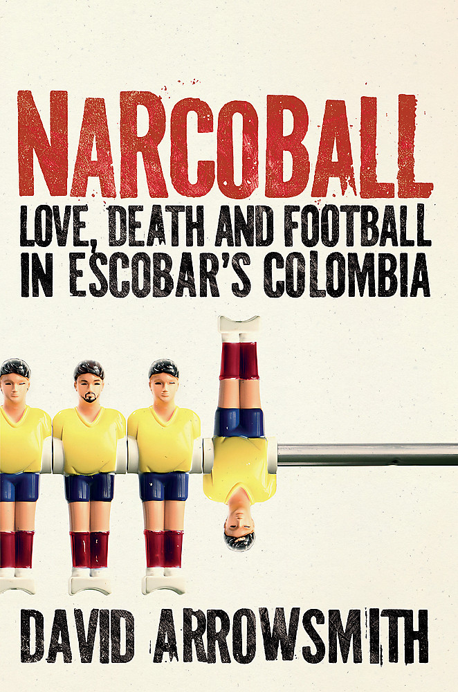 Narcoball Love, Death and Football in Escobar's Colombia by David Arrowsmith